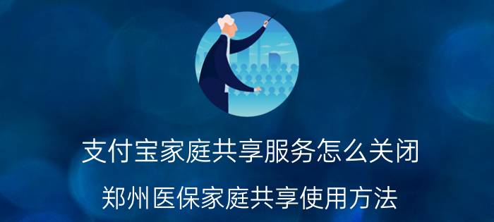 支付宝家庭共享服务怎么关闭 郑州医保家庭共享使用方法？